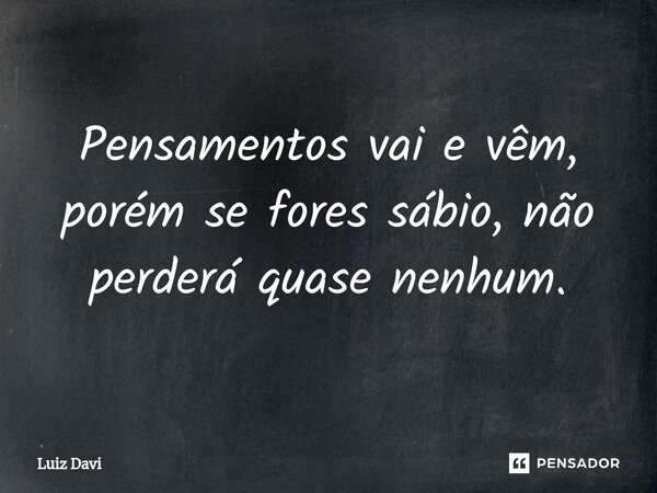 ⁠Pensamentos vai e vêm, porém se fores sábio, não perderá quase nenhum.... Frase de Luiz davi.