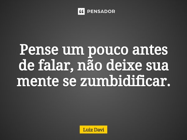 ⁠Pense um pouco antes de falar, não deixe sua mente se zumbidificar.... Frase de Luiz davi.