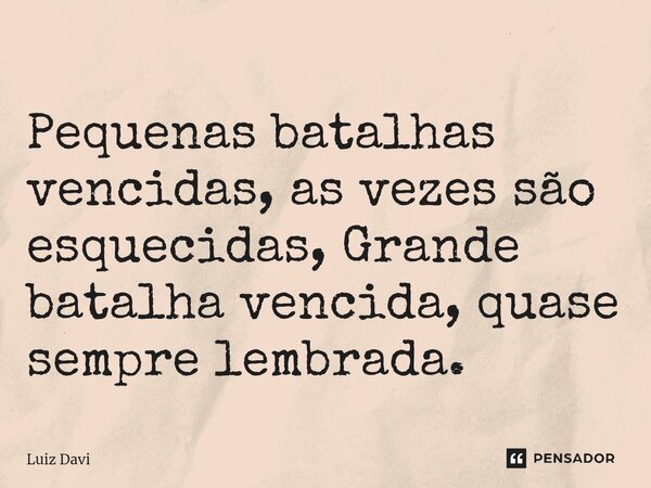 Pequenas batalhas vencidas, as vezes são esquecidas, Grande batalha vencida, quase sempre lembrada.... Frase de Luiz davi.