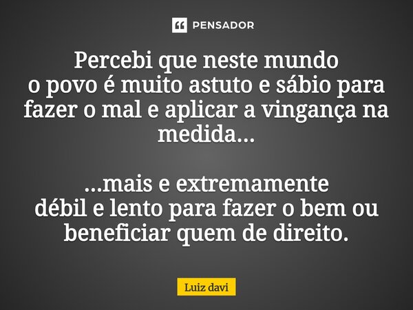 ⁠Percebi que neste mundo o povo é muito astuto e sábio para fazer o mal e aplicar a vingança na medida... ...mais e extremamente débil e lento para fazer o bem ... Frase de Luiz davi.