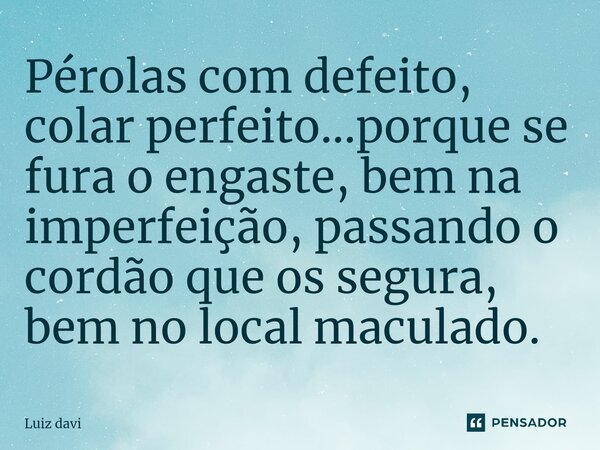 ⁠Pérolas com defeito, colar perfeito...porque se fura o engaste, bem na imperfeição, passando o cordão que os segura, bem no local maculado.... Frase de Luiz davi.