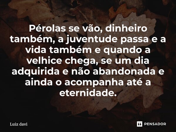 ⁠Pérolas se vão, dinheiro também, a juventude passa e a vida também e quandoa velhice chega, se um dia adquirida e não abandonada e ainda o acompanha até a eter... Frase de Luiz davi.