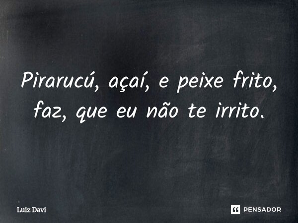 ⁠Pirarucú, açaí, e peixe frito, faz, que eu não te irrito.... Frase de Luiz davi.