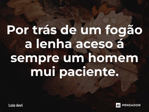 ⁠Por trás de um fogão a lenha aceso á sempre um homem mui paciente.... Frase de Luiz davi.