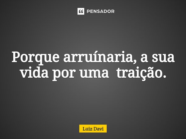 ⁠Porque arruínaria, a sua vida por uma traição.... Frase de Luiz davi.