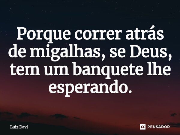 Porque correr atrás de migalhas, se Deus, tem um banquete lhe esperando.... Frase de Luiz davi.