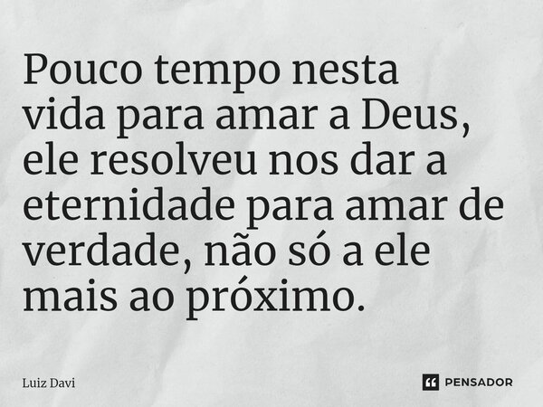 Pouco tempo nesta vida para amar a Deus, ele resolveu nos dar a eternidade para amar de verdade, não só a ele mais ao próximo.... Frase de Luiz davi.