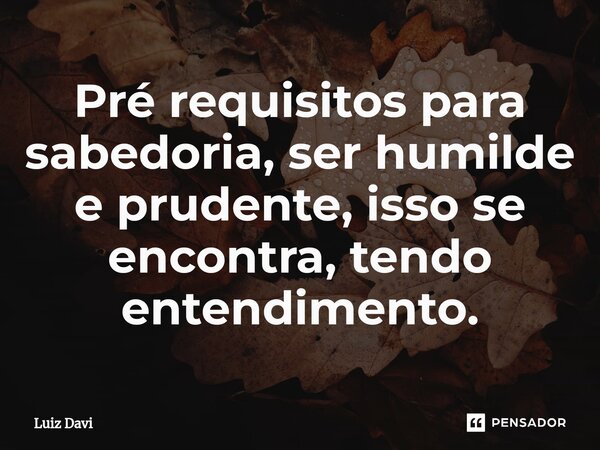 ⁠Pré requisitos para sabedoria, ser humilde e prudente, isso se encontra, tendo entendimento.... Frase de Luiz davi.