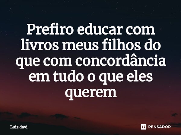 ⁠Prefiro educar com livros meus filhos do que com concordância em tudo o que eles querem... Frase de Luiz davi.