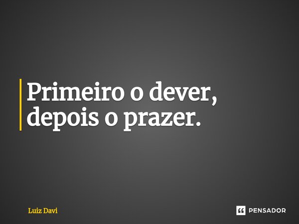 ⁠Primeiro o dever, depois o prazer.... Frase de Luiz davi.