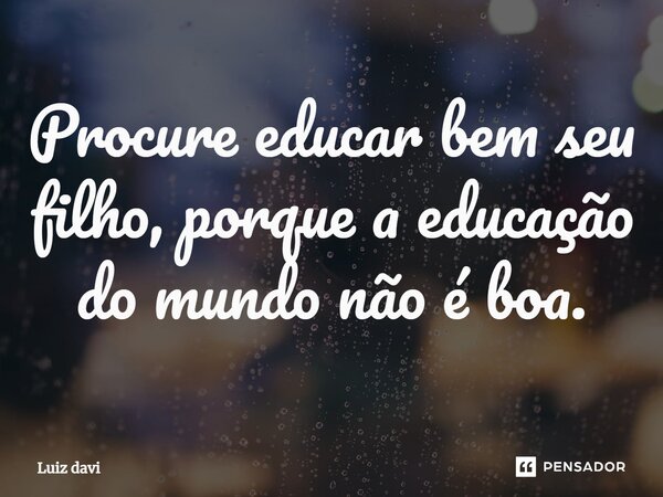 ⁠Procure educar bem seu filho, porque a educação do mundo não é boa.... Frase de Luiz davi.