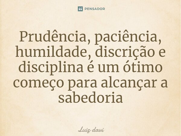 ⁠Prudência, paciência, humildade, discrição e disciplina é um ótimo começo para alcançar a sabedoria... Frase de Luiz davi.