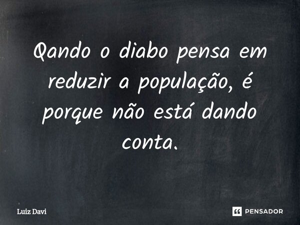 ⁠Qando o diabo pensa em reduzir a população, é porque não está dando conta.... Frase de Luiz davi.