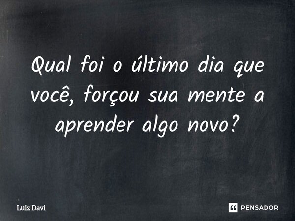 ⁠Qual foi o último dia que você, forçou sua mente a aprender algo novo?... Frase de Luiz davi.
