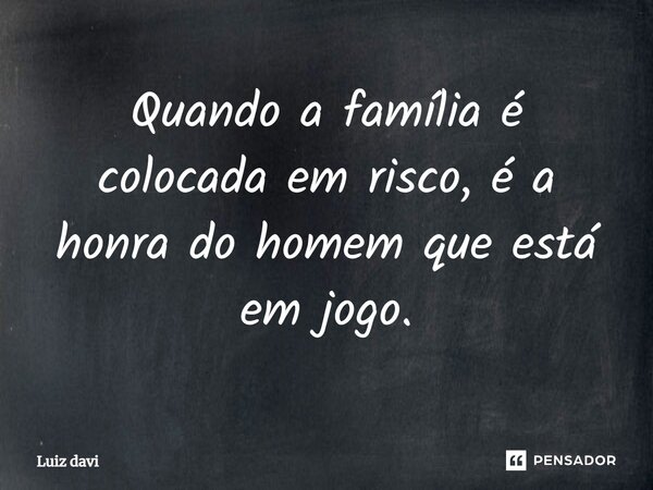 ⁠Quando a família é colocada em risco, é a honra do homem que está em jogo.⁠... Frase de Luiz davi.