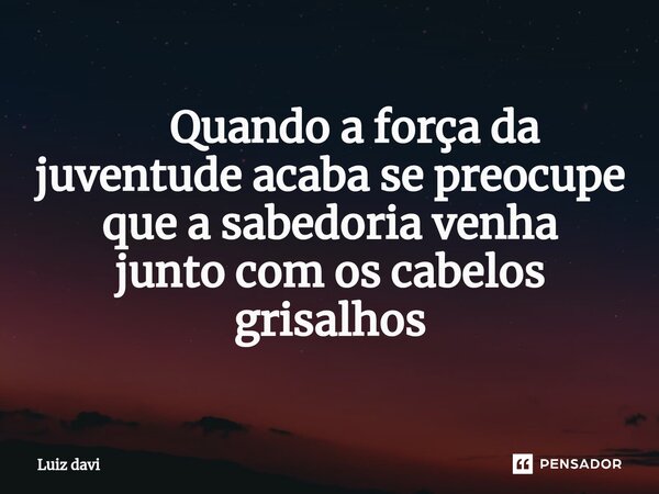 ⁠ Quando a força da juventude acaba se preocupe que a sabedoria venha junto com os cabelos grisalhos... Frase de Luiz davi.