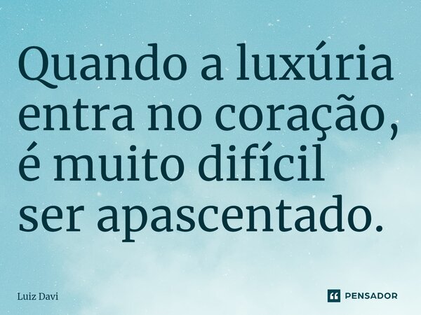 Quando a luxúria entra no coração, é muito difícil ser apascentado.... Frase de Luiz davi.