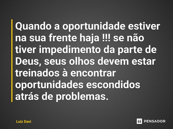 Quando a oportunidade estiver na sua frente haja !!! se não tiver impedimento da parte de Deus, seus olhos devem estar treinados à encontrar oportunidades escon... Frase de Luiz davi.