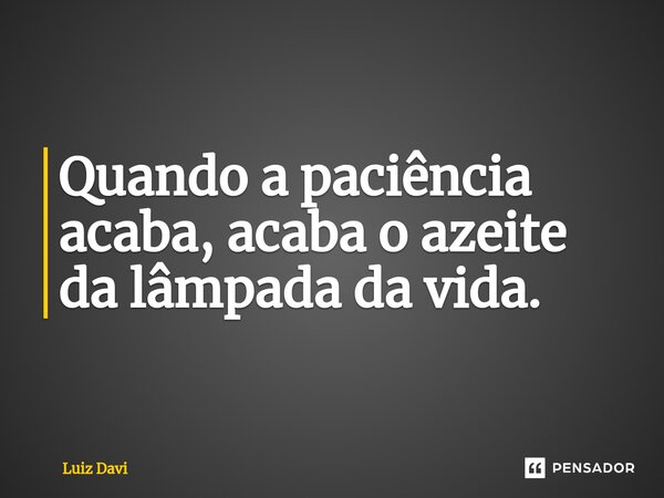 Quando a paciência acaba, acaba o azeite da lâmpada da vida.... Frase de Luiz davi.