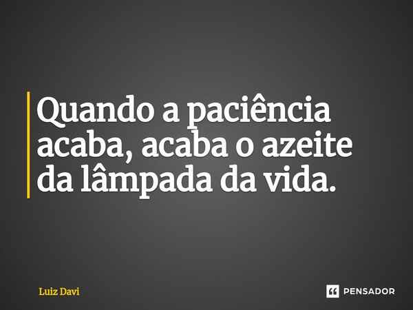 Quando a paciência acaba, acaba o azeite da lâmpada da vida.... Frase de Luiz davi.