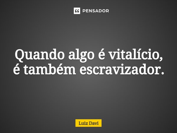 ⁠Quando algo é vitalício, é também escravizador.... Frase de Luiz davi.