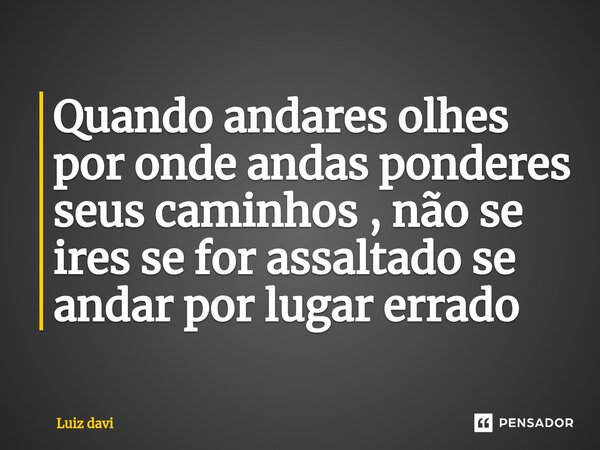 ⁠Quando andares olhes por onde andas ponderes seus caminhos , não se ires se for assaltado se andar por lugar errado... Frase de Luiz davi.