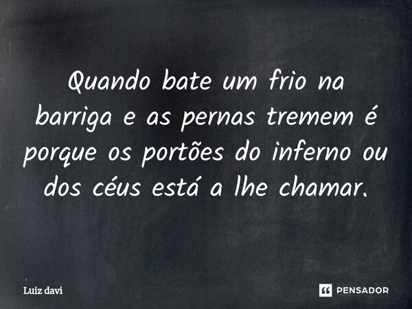 ⁠Quando bate um frio na barriga e as pernas tremem é porque os portões do inferno ou dos céus está a lhe chamar.... Frase de Luiz davi.