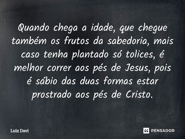 ⁠Quando chega a idade, que chegue também os frutos da sabedoria, mais caso tenha plantado só tolices, é melhor correr aos pés de Jesus, pois é sábio das duas fo... Frase de Luiz davi.