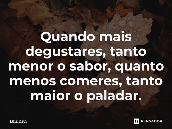 ⁠Quando mais degustares, tanto menor o sabor, quanto menos comeres, tanto maior o paladar.... Frase de Luiz davi.