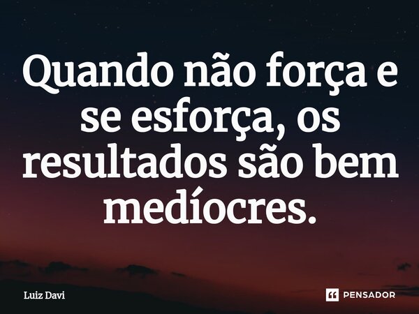 ⁠Quando não força e se esforça, os resultados são bem medíocres.... Frase de Luiz davi.