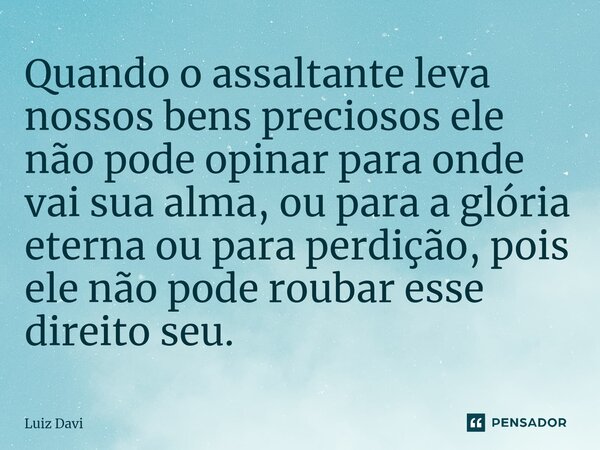 ⁠Quando o assaltante leva nossos bens preciosos ele não pode opinar para onde vai sua alma, ou para a glória eterna ou para perdição, pois ele não pode roubar e... Frase de Luiz davi.