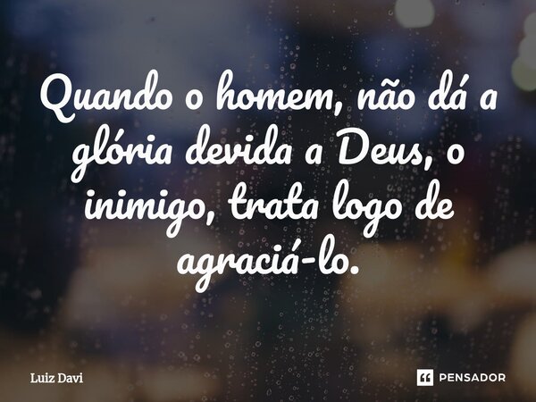 ⁠Quando o homem, não dá a glória devida a Deus, o inimigo, trata logo de agraciá-lo.... Frase de Luiz davi.