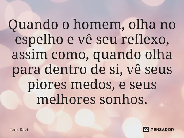 ⁠Quando o homem, olha no espelho e vê seu reflexo, assim como, quando olha para dentro de si, vê seus piores medos, e seus melhores sonhos.... Frase de Luiz davi.
