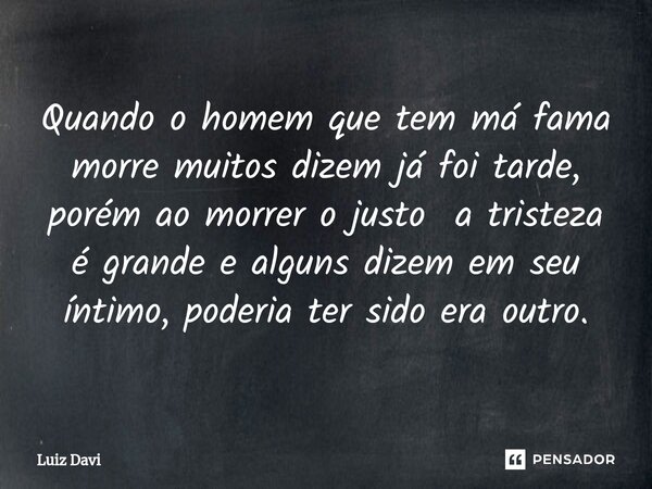 ⁠Quando o homem que tem má fama morre muitos dizem já foi tarde, porém ao morrer o justo a tristeza é grande e alguns dizem em seu íntimo, poderia ter sido era ... Frase de Luiz davi.