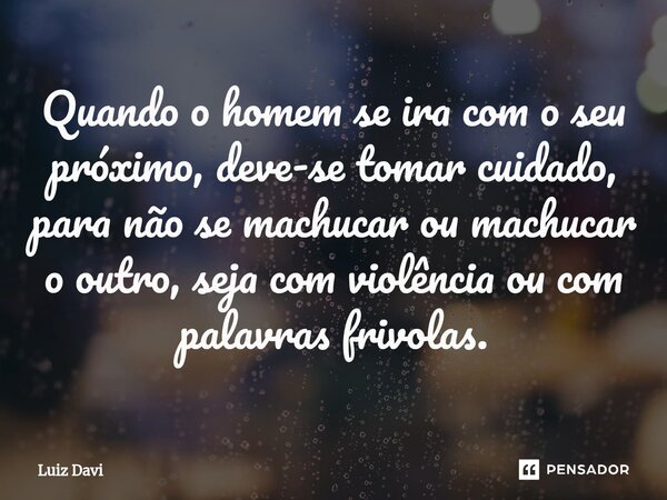 ⁠Quando o homem se ira com o seu próximo, deve-se tomar cuidado, para não se machucar ou machucar o outro, seja com violência ou com palavras frivolas.... Frase de Luiz davi.