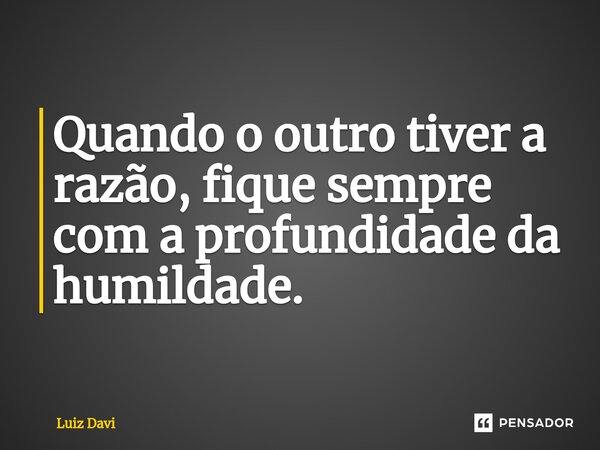 ⁠Quando o outro tiver a razão, fique sempre com a profundidade da humildade.... Frase de Luiz davi.