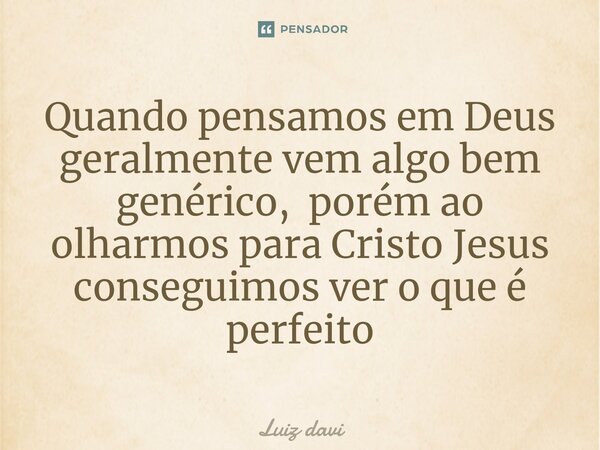 ⁠Quando pensamos em Deus geralmente vem algo bem genérico, porém ao olharmos para Cristo Jesus conseguimos ver o que é perfeito... Frase de Luiz davi.