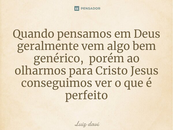 ⁠Quando pensamos em Deus geralmente vem algo bem genérico, porém ao olharmos para Cristo Jesus conseguimos ver o que é perfeito... Frase de Luiz davi.