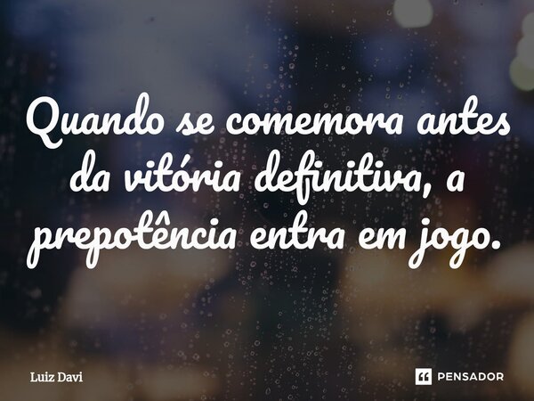 ⁠Quando se comemora antes da vitória definitiva, a prepotência entra em jogo.... Frase de Luiz davi.