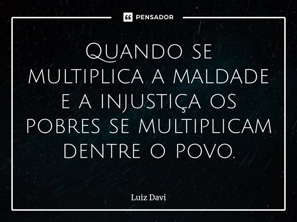 ⁠Quando se multiplica a maldade e a injustiça os pobres se multiplicam dentre o povo.... Frase de Luiz davi.