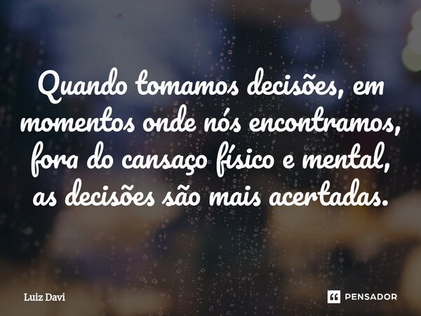 Quando tomamos decisões, em momentos onde nós encontramos, fora do cansaço físico e mental, as decisões são mais acertadas.... Frase de Luiz davi.