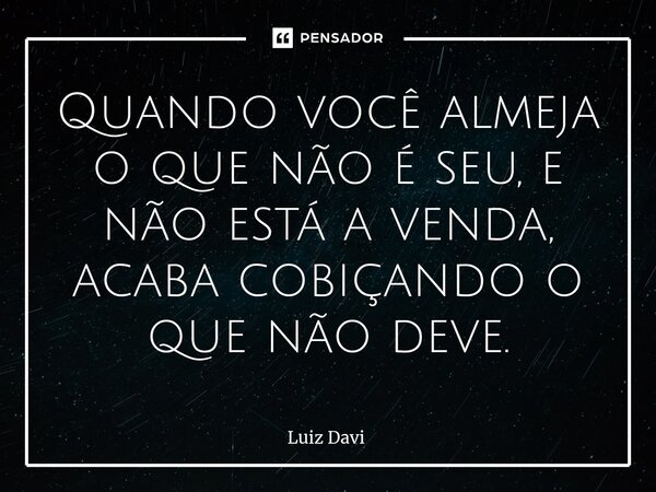 ⁠Quando você almeja o que não é seu, e não está a venda, acaba cobiçando o que não deve.... Frase de Luiz davi.