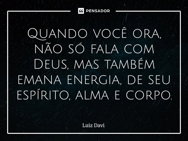 ⁠Quando você ora, não só fala com Deus, mas também emana energia, de seu espírito, alma e corpo.... Frase de Luiz davi.