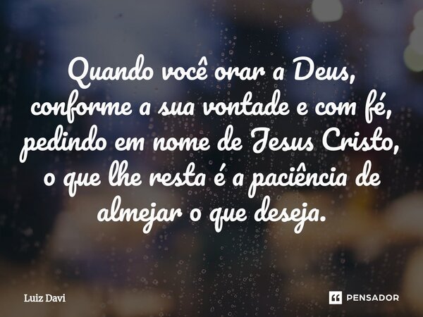 ⁠Quando você orar a Deus, conforme a sua vontade e com fé, pedindo em nome de Jesus Cristo, o que lhe resta é a paciência de almejar o que deseja.... Frase de Luiz davi.