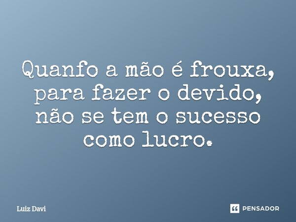 ⁠Quanfo a mão é frouxa, para fazer o devido, não se tem o sucesso como lucro.... Frase de Luiz davi.
