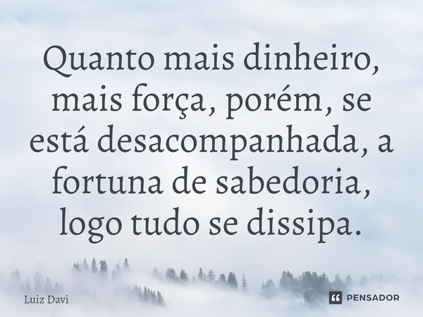 ⁠Quanto mais dinheiro, mais força, porém, se está desacompanhada, a fortuna de sabedoria, logo tudo se dissipa.... Frase de Luiz davi.