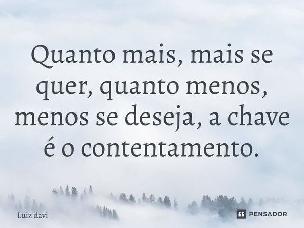 Quanto mais, mais se quer, quanto menos, menos se deseja, a chave é o contentamento.... Frase de Luiz davi.