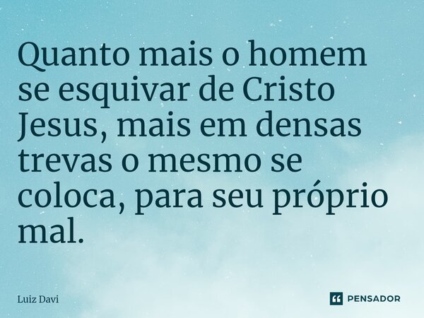 ⁠Quanto mais o homem se esquivar de Cristo Jesus, mais em densas trevas o mesmo se coloca, para seu próprio mal.... Frase de Luiz davi.