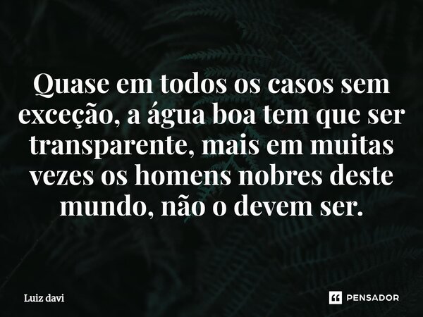 ⁠Quase em todos os casos sem exceção, a água boa tem que ser transparente, mais em muitas vezes os homens nobres deste mundo, não o devem ser.... Frase de Luiz davi.
