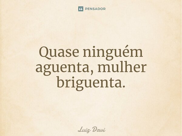 Quase ninguém aguenta, mulher briguenta.... Frase de Luiz davi.